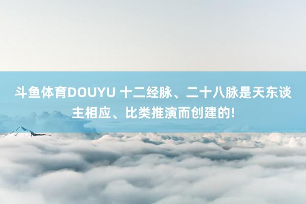 斗鱼体育DOUYU 十二经脉、二十八脉是天东谈主相应、比类推演而创建的!