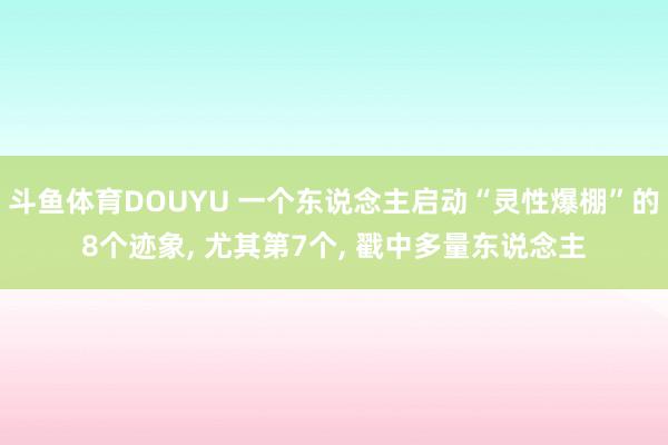 斗鱼体育DOUYU 一个东说念主启动“灵性爆棚”的8个迹象, 尤其第7个, 戳中多量东说念主