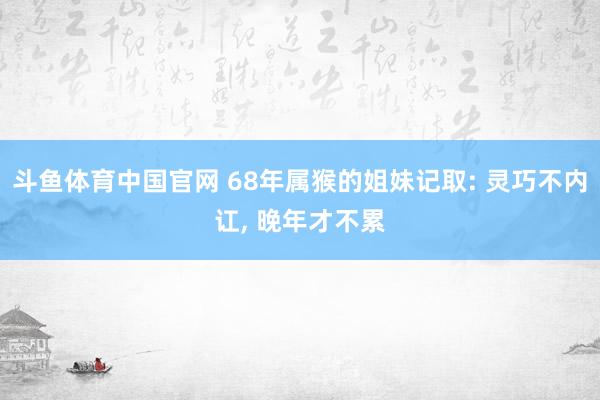 斗鱼体育中国官网 68年属猴的姐妹记取: 灵巧不内讧， 晚年才不累