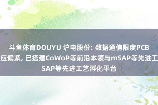 斗鱼体育DOUYU 沪电股份: 数据通信限度PCB高端材料供应偏紧， 已搭建CoWoP等前沿本领与mSAP等先进工艺孵化平台