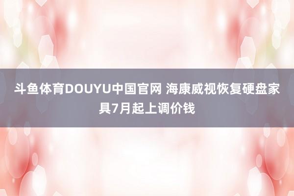 斗鱼体育DOUYU中国官网 海康威视恢复硬盘家具7月起上调价钱
