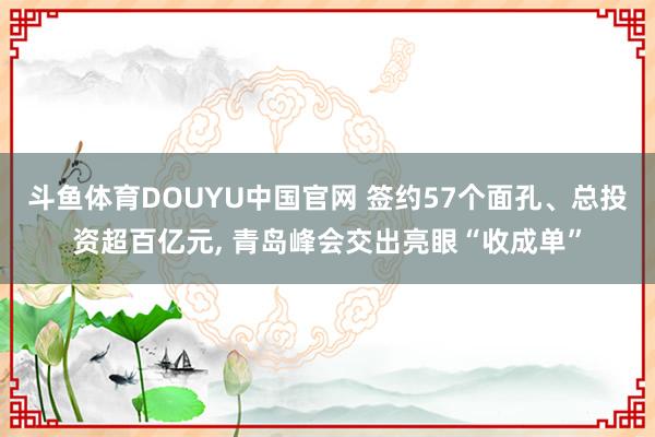 斗鱼体育DOUYU中国官网 签约57个面孔、总投资超百亿元， 青岛峰会交出亮眼“收成单”