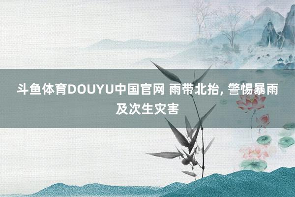 斗鱼体育DOUYU中国官网 雨带北抬, 警惕暴雨及次生灾害