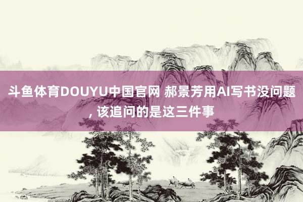 斗鱼体育DOUYU中国官网 郝景芳用AI写书没问题， 该追问的是这三件事