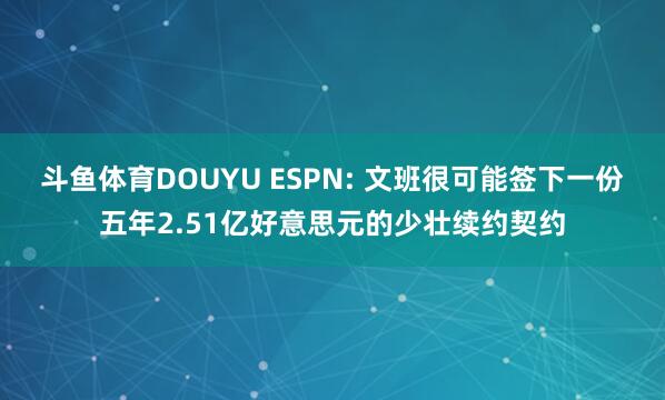 斗鱼体育DOUYU ESPN: 文班很可能签下一份五年2.51亿好意思元的少壮续约契约