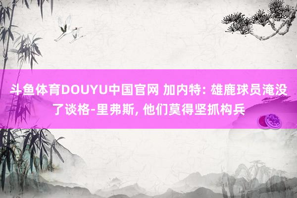 斗鱼体育DOUYU中国官网 加内特: 雄鹿球员淹没了谈格-里弗斯， 他们莫得坚抓构兵