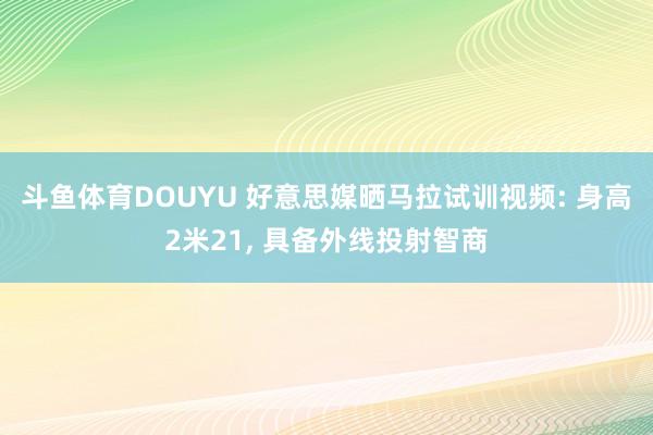 斗鱼体育DOUYU 好意思媒晒马拉试训视频: 身高2米21， 具备外线投射智商