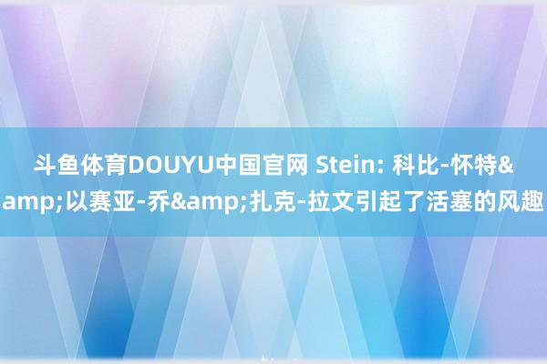 斗鱼体育DOUYU中国官网 Stein: 科比-怀特&以赛亚-乔&扎克-拉文引起了活塞的风趣